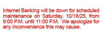 Internet Banking will be down for scheduled maintenance on Saturday, 10/18/25, from 9:00 P.M. until 11:00 P.M. We apologize for any inconvenience this may cause.